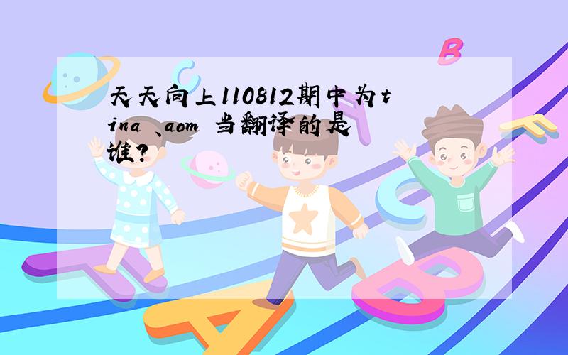 天天向上110812期中为tina 、aom 当翻译的是谁?