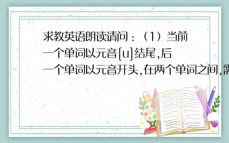 求教英语朗读请问：（1）当前一个单词以元音[u]结尾,后一个单词以元音开头,在两个单词之间,需要加入半元音[w]吗?（2