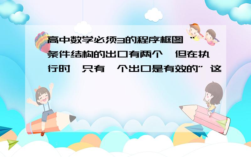 高中数学必须3的程序框图 “条件结构的出口有两个,但在执行时,只有一个出口是有效的” 这