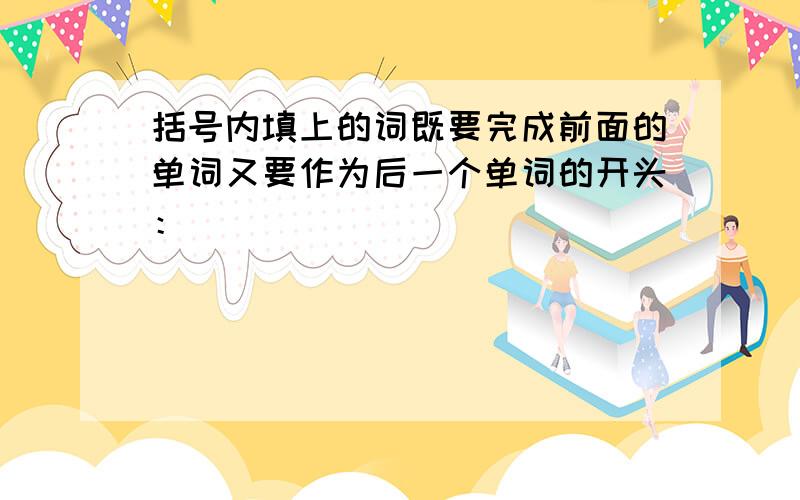 括号内填上的词既要完成前面的单词又要作为后一个单词的开头：