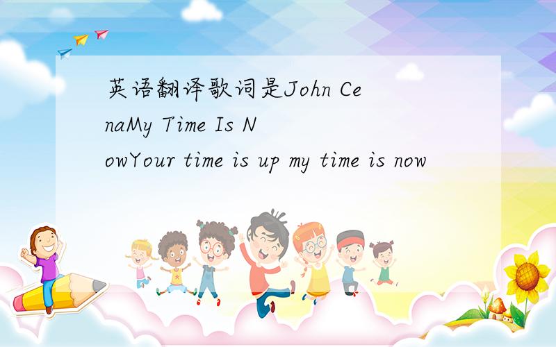 英语翻译歌词是John CenaMy Time Is NowYour time is up my time is now