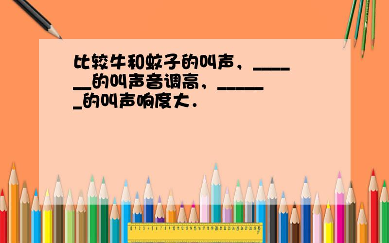 比较牛和蚊子的叫声，______的叫声音调高，______的叫声响度大．