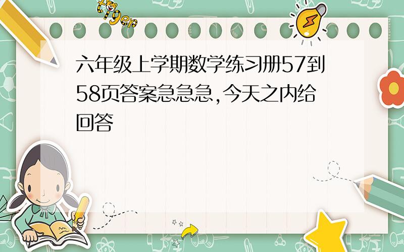 六年级上学期数学练习册57到58页答案急急急,今天之内给回答