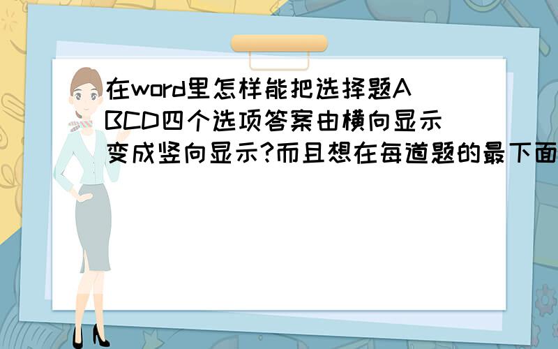 在word里怎样能把选择题ABCD四个选项答案由横向显示变成竖向显示?而且想在每道题的最下面加上【答案】