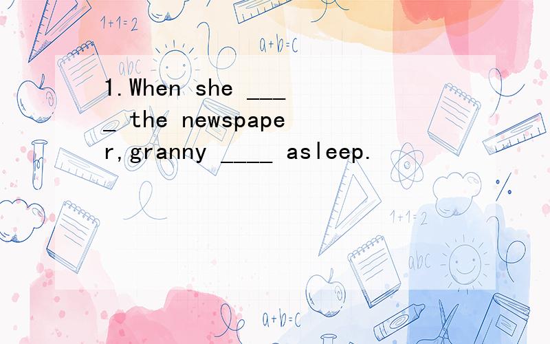 1.When she ____ the newspaper,granny ____ asleep.