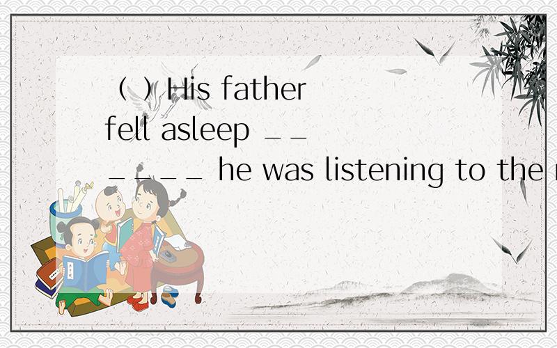 （ ）His father fell asleep ______ he was listening to the mus