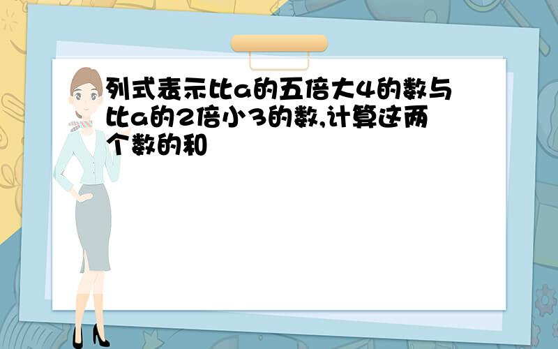 列式表示比a的五倍大4的数与比a的2倍小3的数,计算这两个数的和