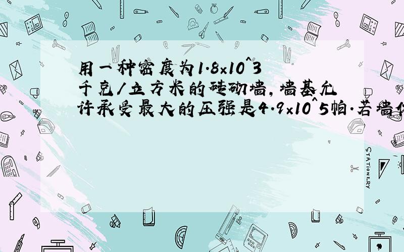 用一种密度为1.8×10^3千克/立方米的砖砌墙,墙基允许承受最大的压强是4.9×10^5帕.若墙体上下厚度一致,砖缝砂