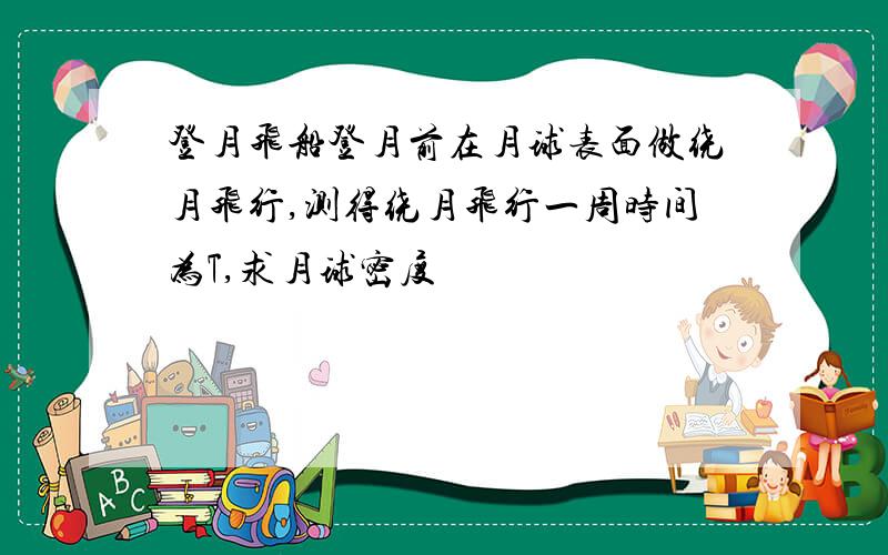 登月飞船登月前在月球表面做绕月飞行,测得绕月飞行一周时间为T,求月球密度