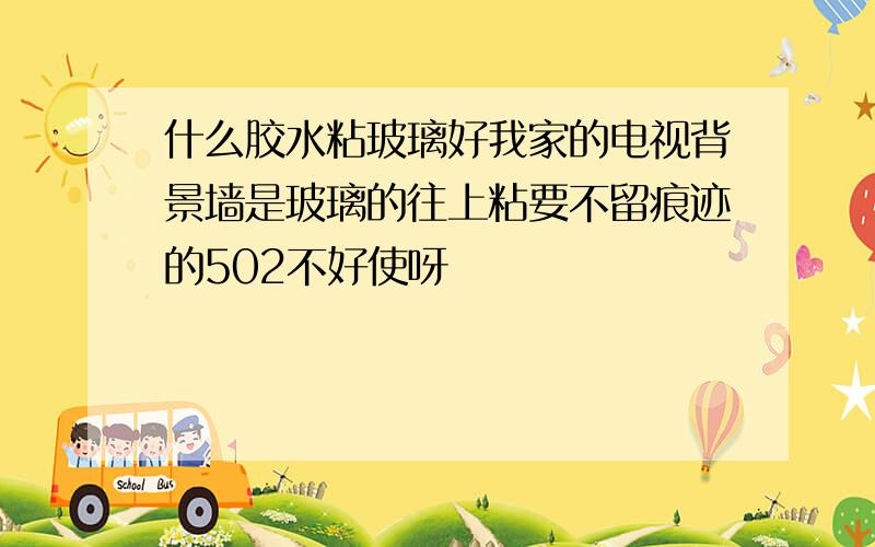 什么胶水粘玻璃好我家的电视背景墙是玻璃的往上粘要不留痕迹的502不好使呀