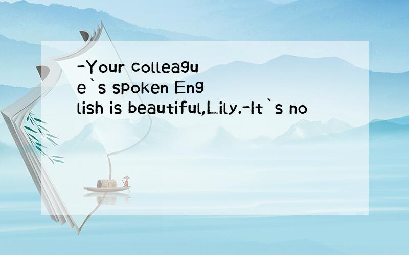 -Your colleague`s spoken English is beautiful,Lily.-It`s no