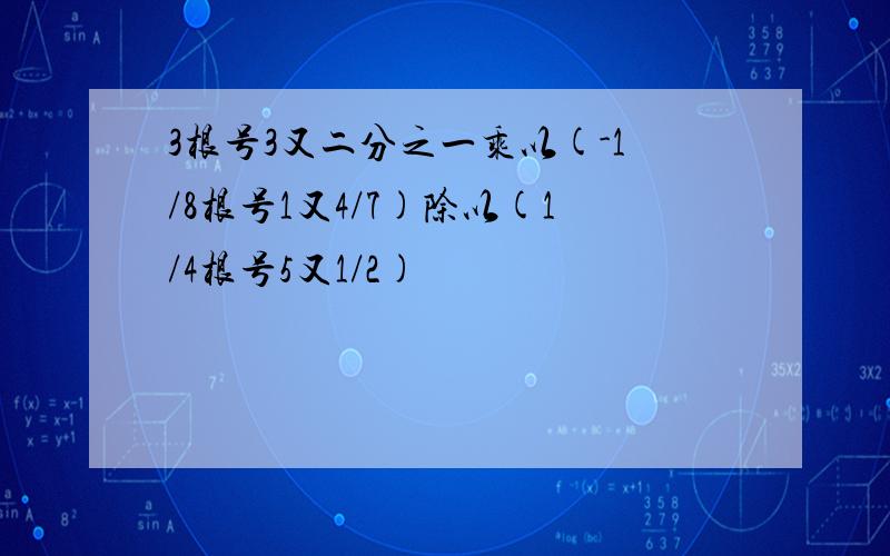 3根号3又二分之一乘以(-1/8根号1又4/7)除以(1/4根号5又1/2)