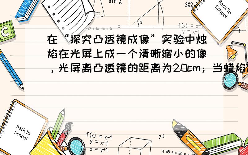 在“探究凸透镜成像”实验中烛焰在光屏上成一个清晰缩小的像，光屏离凸透镜的距离为20cm；当蜡焰距凸透镜的距离为30cm时