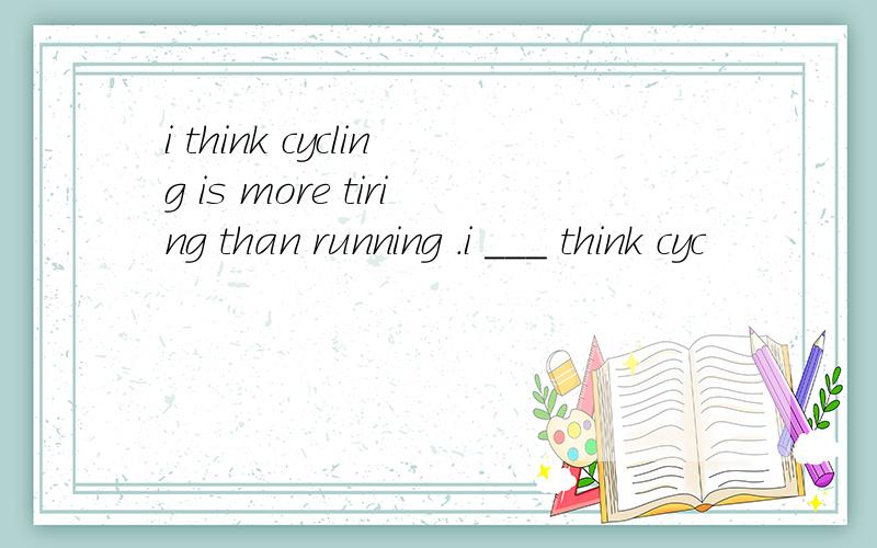 i think cycling is more tiring than running .i ___ think cyc