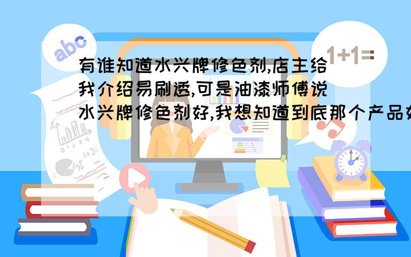 有谁知道水兴牌修色剂,店主给我介绍易刷透,可是油漆师傅说水兴牌修色剂好,我想知道到底那个产品好?