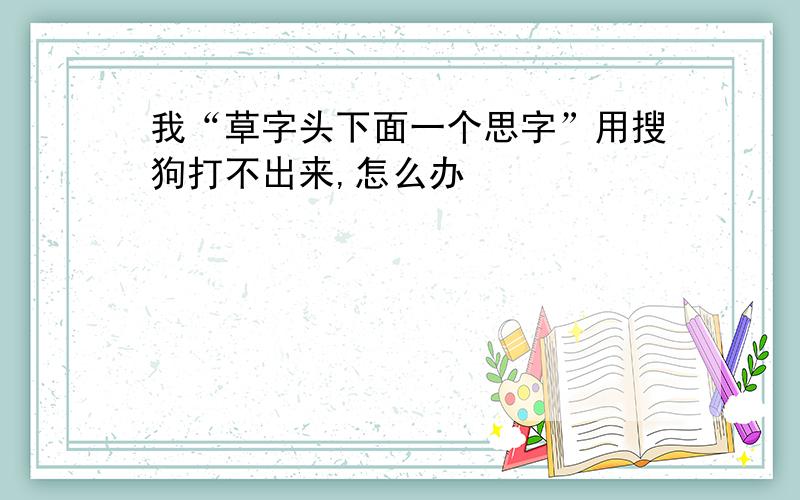 我“草字头下面一个思字”用搜狗打不出来,怎么办