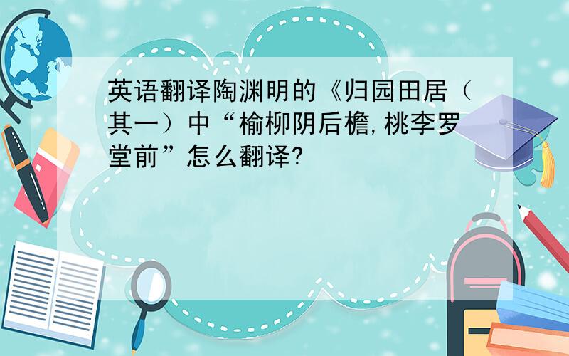 英语翻译陶渊明的《归园田居（其一）中“榆柳阴后檐,桃李罗堂前”怎么翻译?