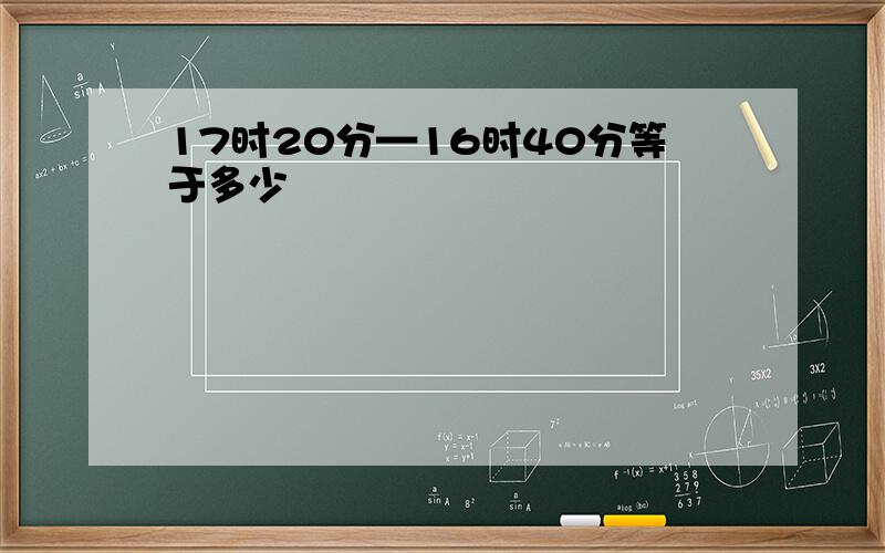 17时20分—16时40分等于多少