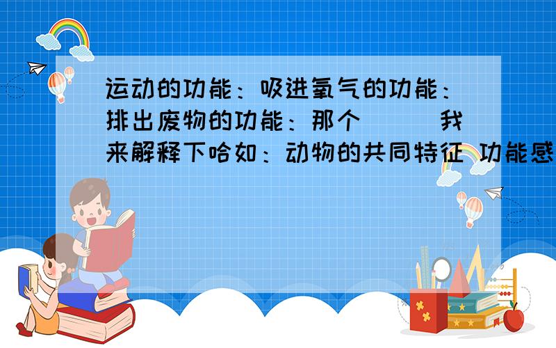 运动的功能：吸进氧气的功能：排出废物的功能：那个．．．我来解释下哈如：动物的共同特征 功能感觉 感知环境,对环境的变化产