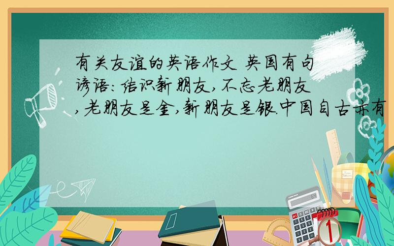 有关友谊的英语作文 英国有句谚语：结识新朋友,不忘老朋友,老朋友是金,新朋友是银.中国自古亦有“有朋自远方来,不亦乐乎?