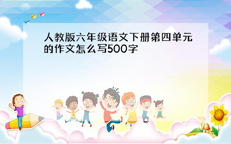 人教版六年级语文下册第四单元的作文怎么写500字