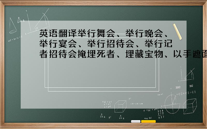 英语翻译举行舞会、举行晚会、举行宴会、举行招待会、举行记者招待会掩埋死者、埋藏宝物、以手遮面、展翅而飞、铺开床单铺开地图