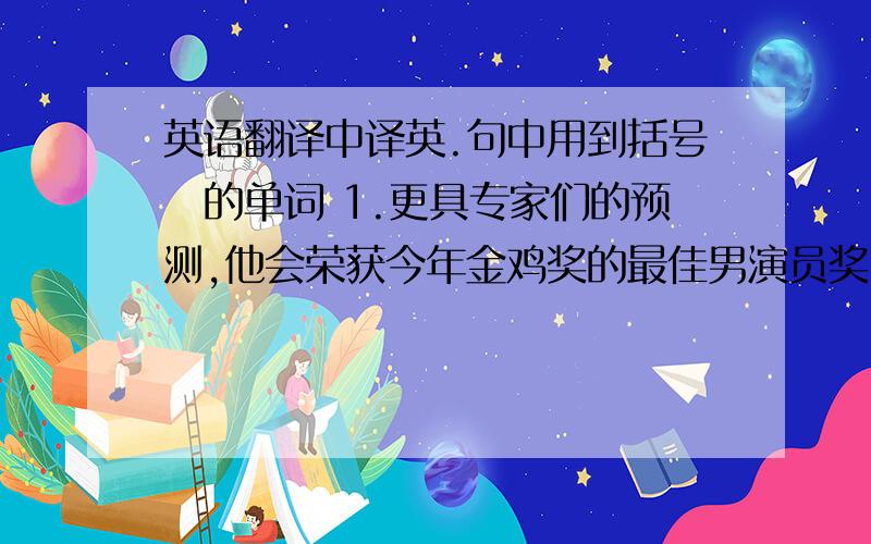 英语翻译中译英.句中用到括号裏的单词 1.更具专家们的预测,他会荣获今年金鸡奖的最佳男演员奖.(prediction,a