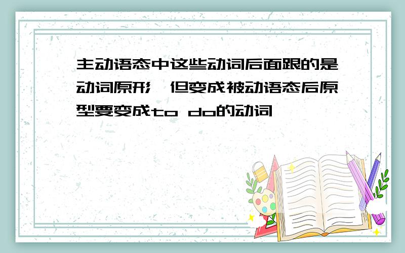 主动语态中这些动词后面跟的是动词原形,但变成被动语态后原型要变成to do的动词