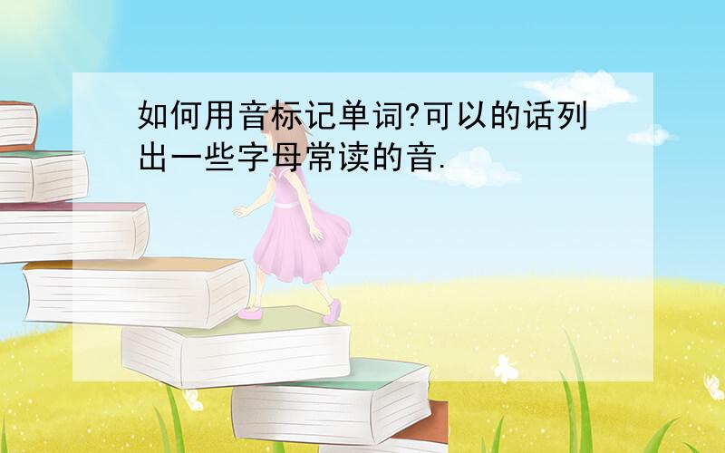 如何用音标记单词?可以的话列出一些字母常读的音.