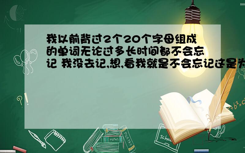 我以前背过2个20个字母组成的单词无论过多长时间都不会忘记 我没去记,想,看我就是不会忘记这是为什么?