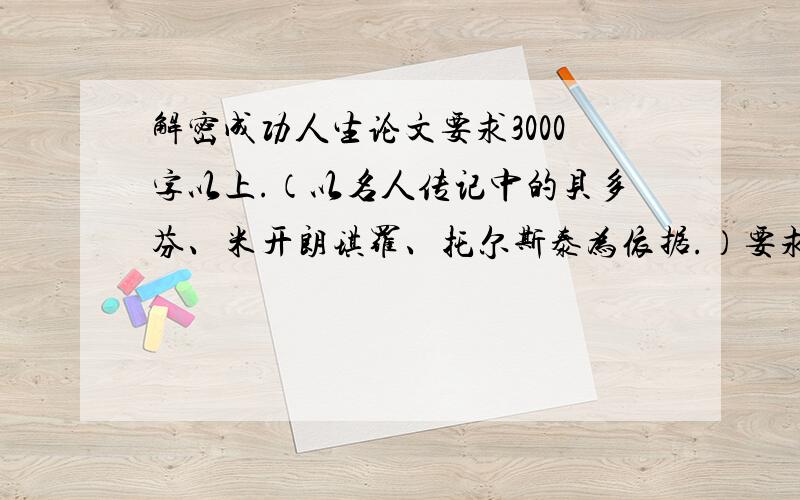 解密成功人生论文要求3000字以上.（以名人传记中的贝多芬、米开朗琪罗、托尔斯泰为依据.）要求以他们的事迹为例，论证成功