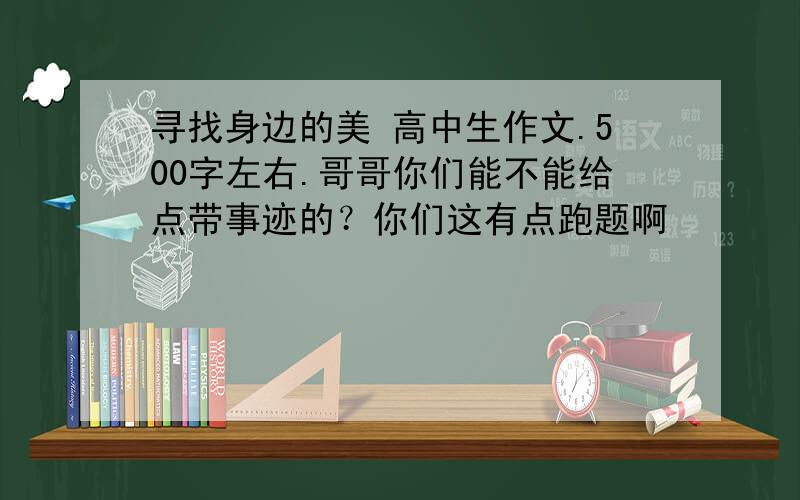 寻找身边的美 高中生作文.500字左右.哥哥你们能不能给点带事迹的？你们这有点跑题啊