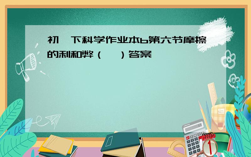 初一下科学作业本b第六节摩擦的利和弊（一）答案