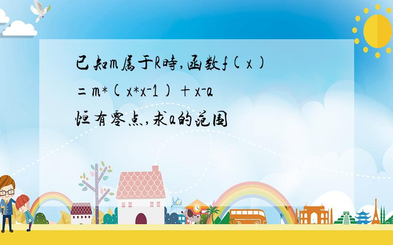 已知m属于R时,函数f(x)=m*(x*x-1)+x-a恒有零点,求a的范围