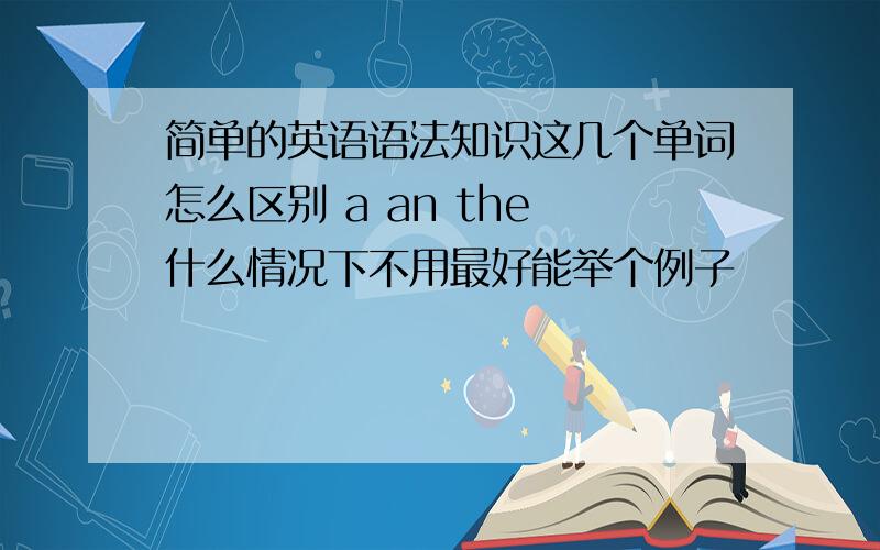 简单的英语语法知识这几个单词怎么区别 a an the 什么情况下不用最好能举个例子