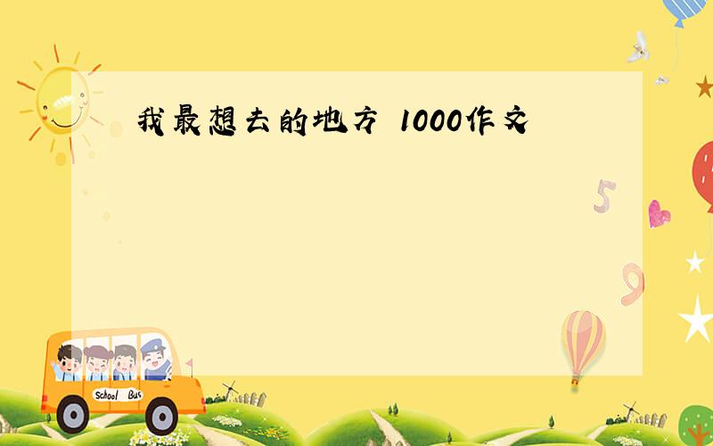 我最想去的地方 1000作文