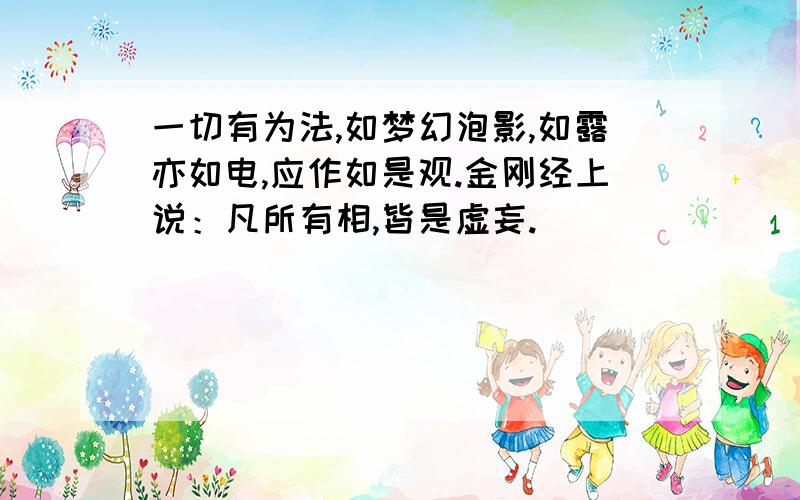 一切有为法,如梦幻泡影,如露亦如电,应作如是观.金刚经上说：凡所有相,皆是虚妄.