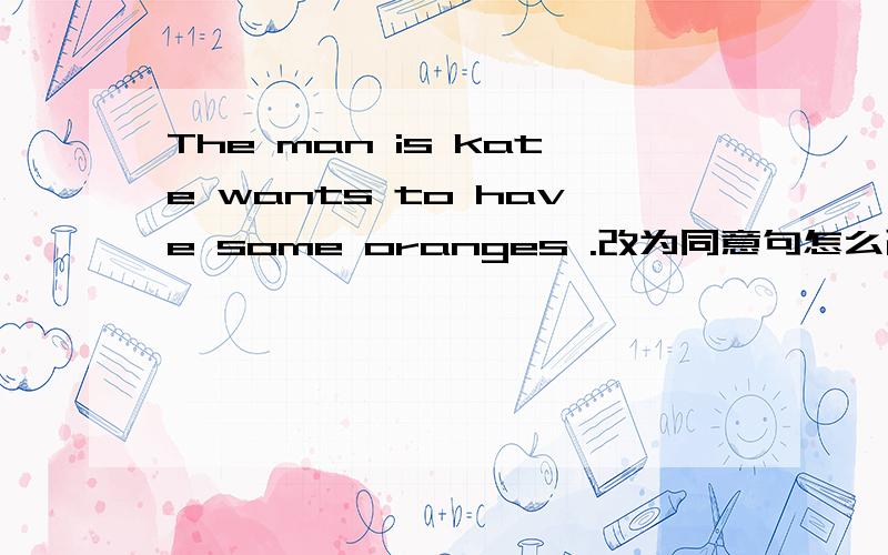 The man is kate wants to have some oranges .改为同意句怎么改