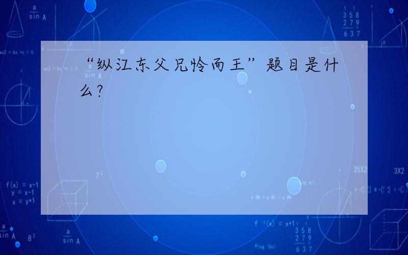 “纵江东父兄怜而王”题目是什么?