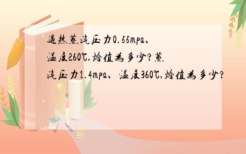 过热蒸汽压力0.55mpa、温度260℃,焓值为多少?蒸汽压力1.4mpa、温度360℃,焓值为多少?