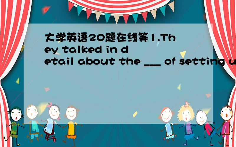 大学英语20题在线等1.They talked in detail about the ___ of setting u