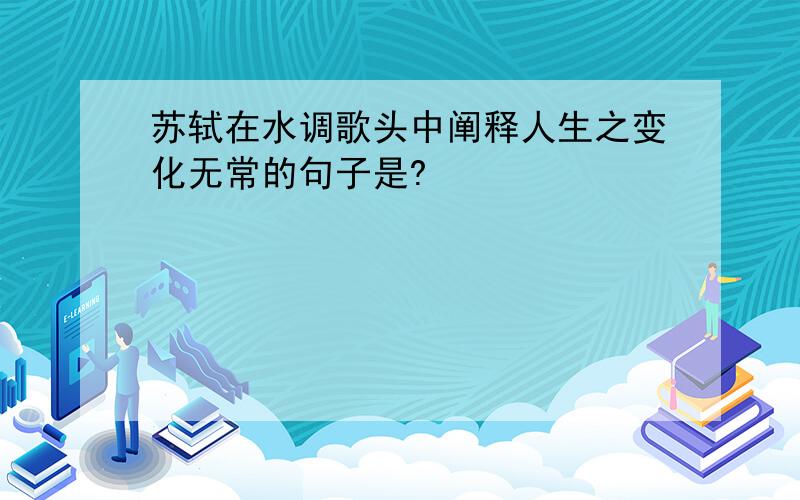 苏轼在水调歌头中阐释人生之变化无常的句子是?