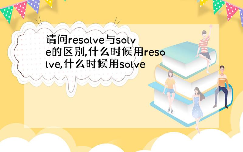 请问resolve与solve的区别,什么时候用resolve,什么时候用solve