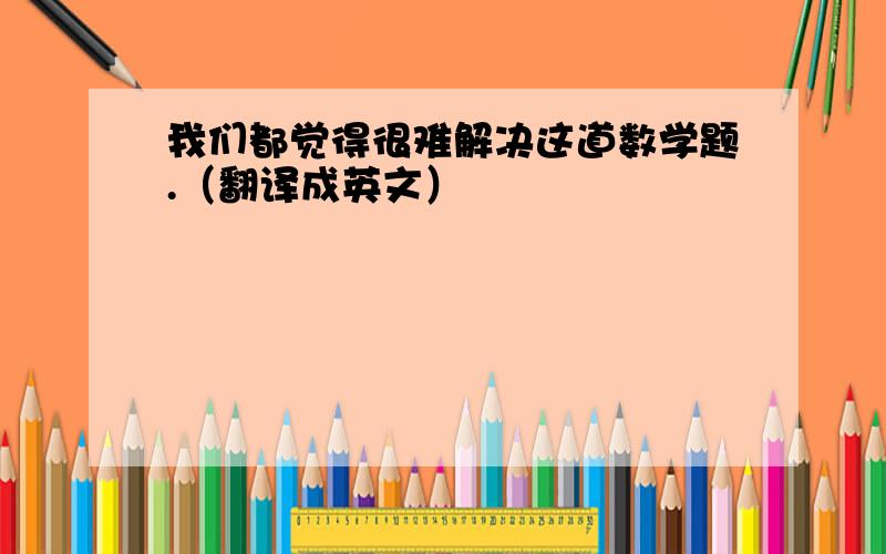 我们都觉得很难解决这道数学题.（翻译成英文）