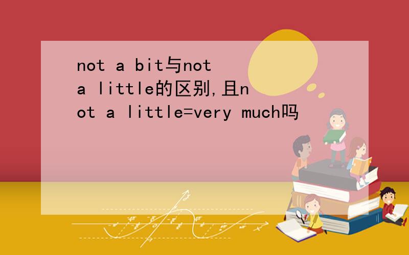 not a bit与not a little的区别,且not a little=very much吗