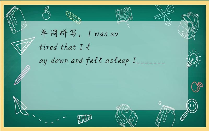 单词拼写：I was so tired that I lay down and fell asleep I_______