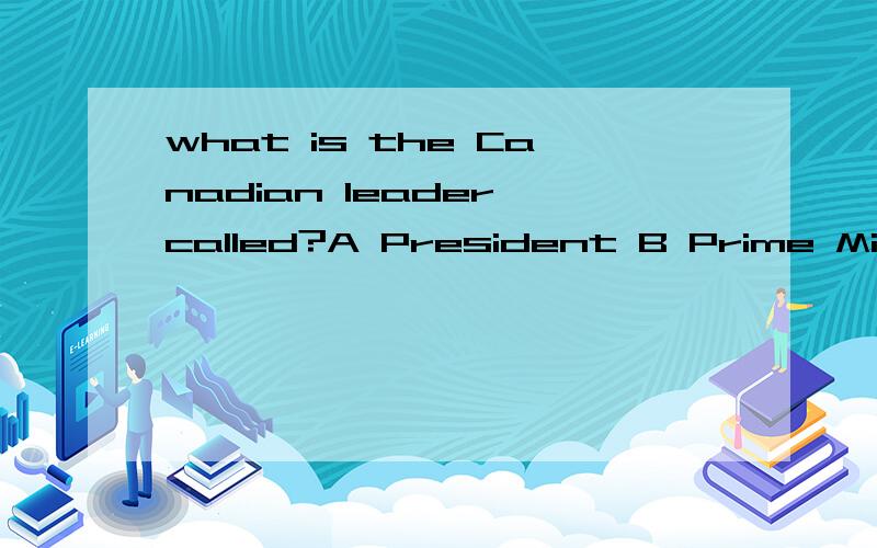 what is the Canadian leader called?A President B Prime Minis