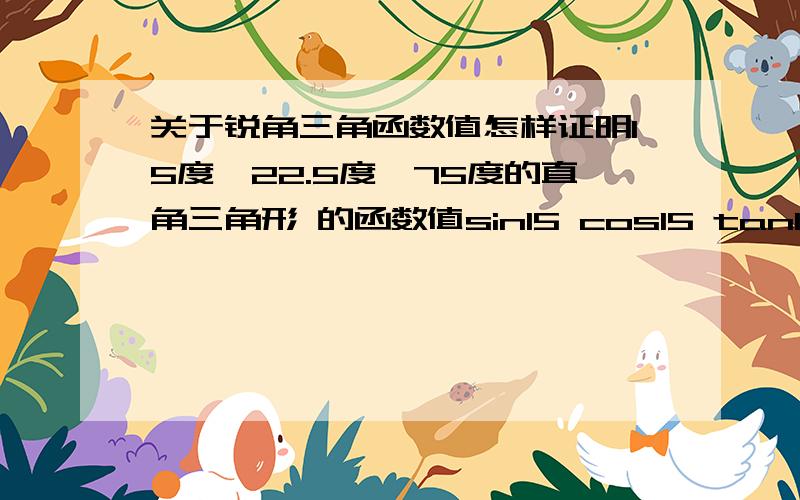 关于锐角三角函数值怎样证明15度、22.5度、75度的直角三角形 的函数值sin15 cos15 tan15 要准确地证