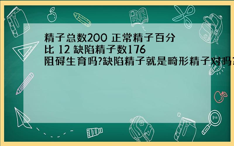 精子总数200 正常精子百分比 12 缺陷精子数176 阻碍生育吗?缺陷精子就是畸形精子对吗?