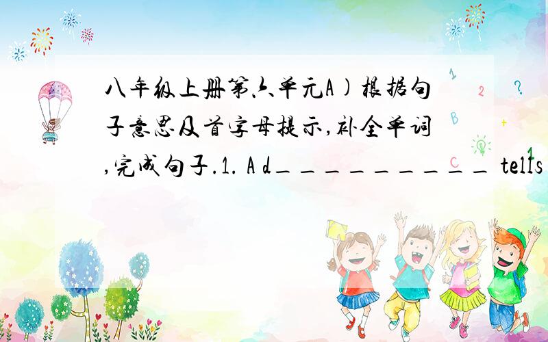 八年级上册第六单元A)根据句子意思及首字母提示,补全单词,完成句子.1. A d_________ tells us t